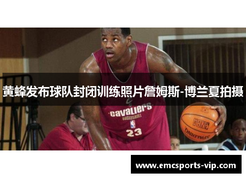 黄蜂发布球队封闭训练照片詹姆斯-博兰夏拍摄
