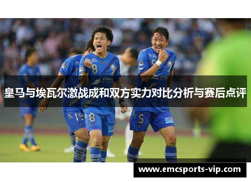 皇马与埃瓦尔激战成和双方实力对比分析与赛后点评